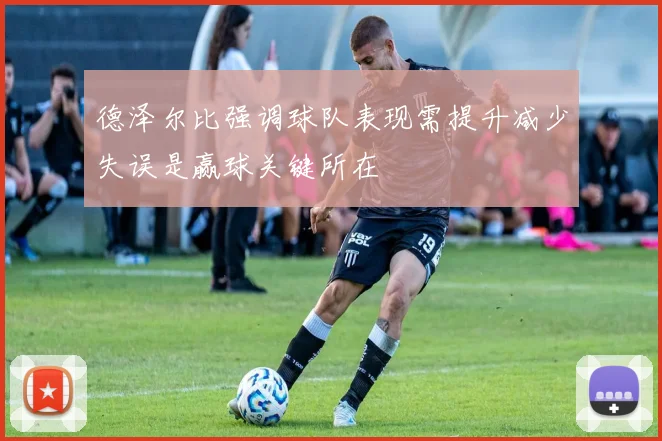 德泽尔比强调球队表现需提升减少失误是赢球关键所在