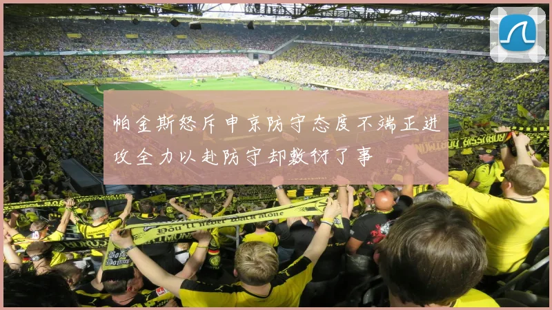 帕金斯怒斥申京防守态度不端正进攻全力以赴防守却敷衍了事