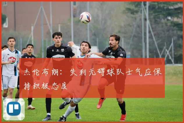 杰伦布朗：失利无碍球队士气应保持积极态度
