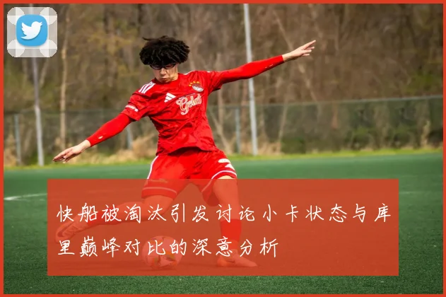 快船被淘汰引发讨论小卡状态与库里巅峰对比的深意分析