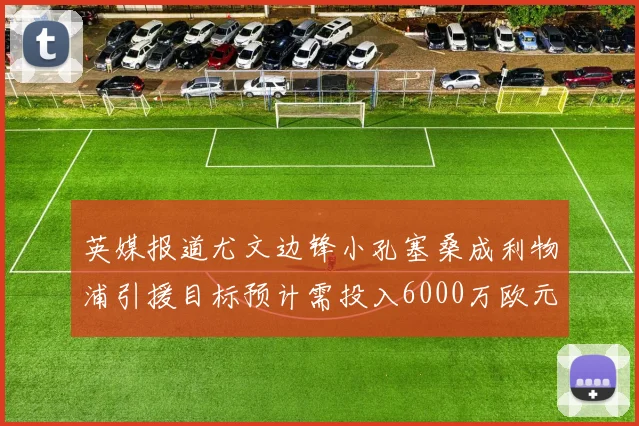 英媒报道尤文边锋小孔塞桑成利物浦引援目标预计需投入6000万欧元