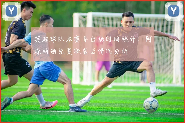 英超球队本赛季出场时间统计：阿森纳领先曼联落后情况分析