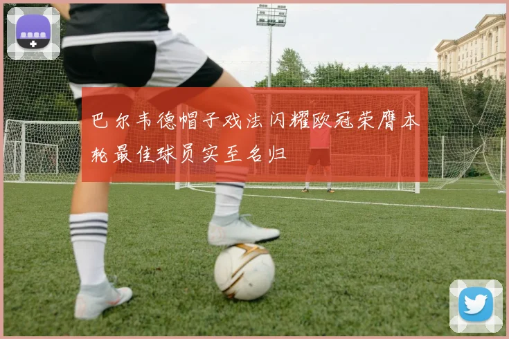 巴尔韦德帽子戏法闪耀欧冠荣膺本轮最佳球员实至名归