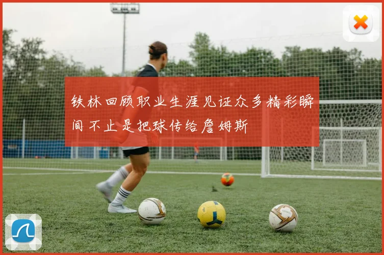 铁林回顾职业生涯见证众多精彩瞬间不止是把球传给詹姆斯