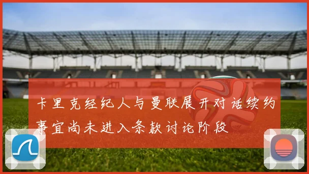 卡里克经纪人与曼联展开对话续约事宜尚未进入条款讨论阶段