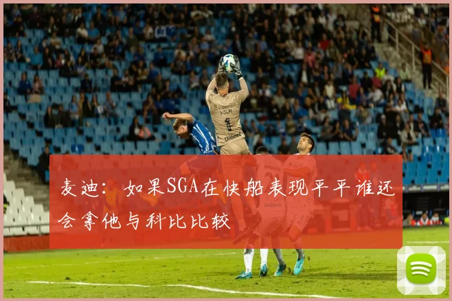 麦迪：如果SGA在快船表现平平谁还会拿他与科比比较