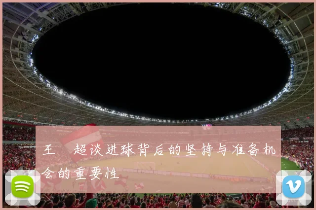 王燊超谈进球背后的坚持与准备机会的重要性