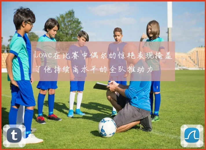 Lowe在比赛中偶尔的惊艳表现掩盖了他持续高水平的全队推动力
