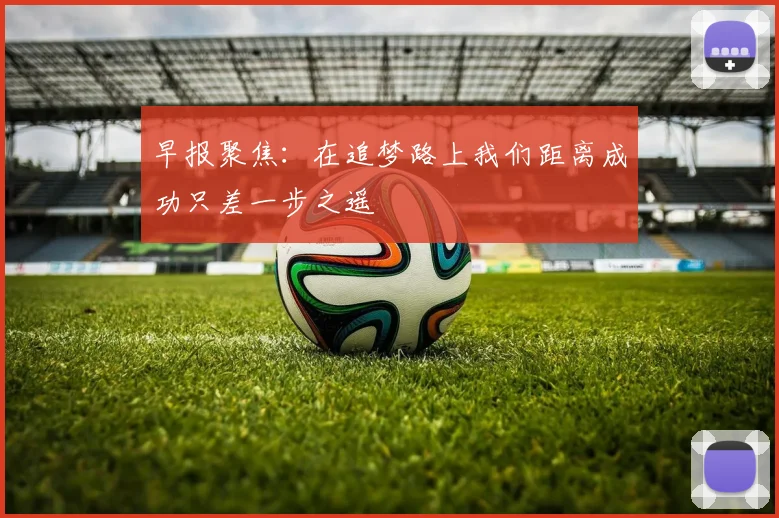 早报聚焦：在追梦路上我们距离成功只差一步之遥