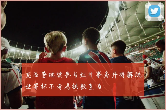 克洛普继续参与红牛事务并将解说世界杯不考虑执教皇马