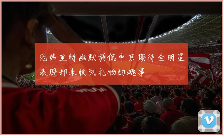 范弗里特幽默调侃申京期待全明星表现却未收到礼物的趣事