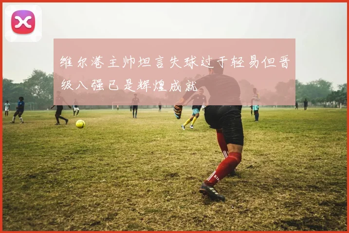 维尔港主帅坦言失球过于轻易但晋级八强已是辉煌成就