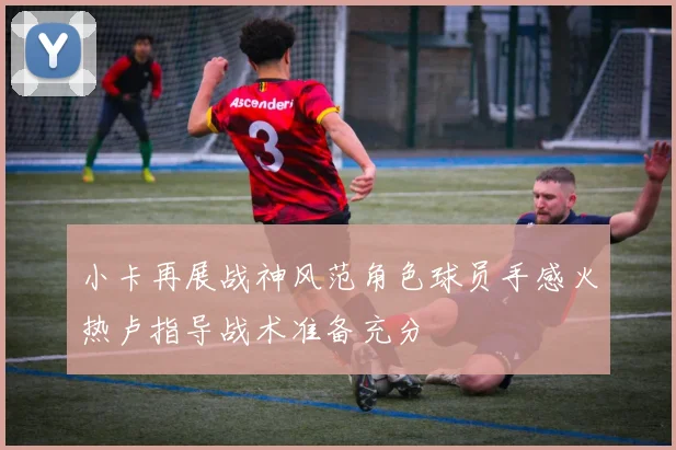 小卡再展战神风范角色球员手感火热卢指导战术准备充分
