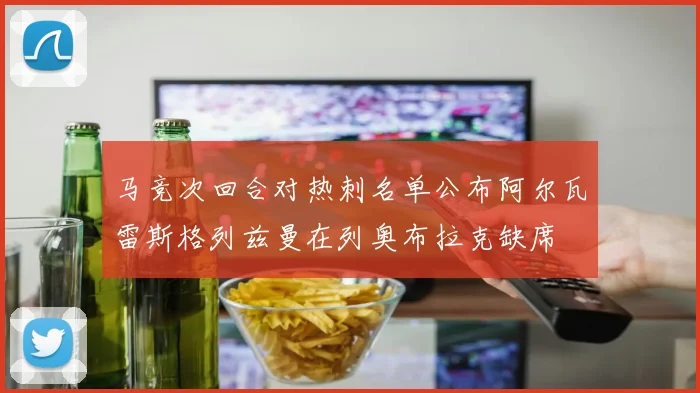 马竞次回合对热刺名单公布阿尔瓦雷斯格列兹曼在列奥布拉克缺席