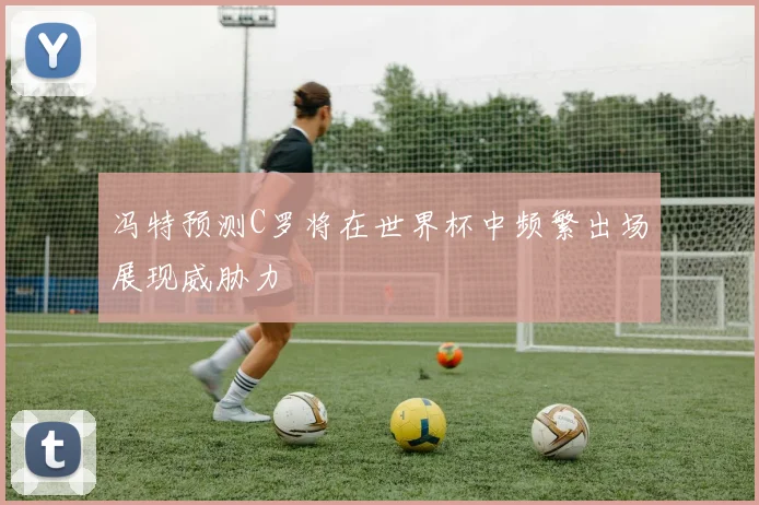 冯特预测C罗将在世界杯中频繁出场展现威胁力