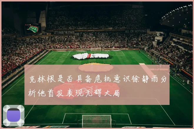 克林根是否具备危机意识徐静雨分析他首发表现无碍大局