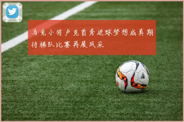 马竞小将卢克首秀进球梦想成真期待梯队比赛再展风采