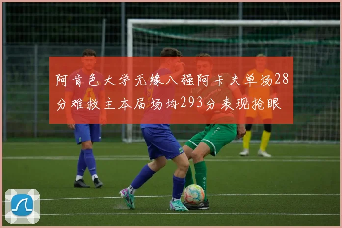 阿肯色大学无缘八强阿卡夫单场28分难救主本届场均293分表现抢眼