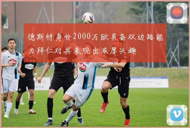 德斯特身价2000万欧具备双边路能力拜仁对其表现出浓厚兴趣