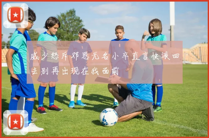 威少怒斥邓恩无名小卒直言快滚回去别再出现在我面前