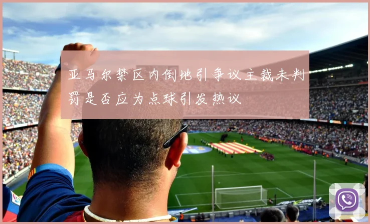 亚马尔禁区内倒地引争议主裁未判罚是否应为点球引发热议