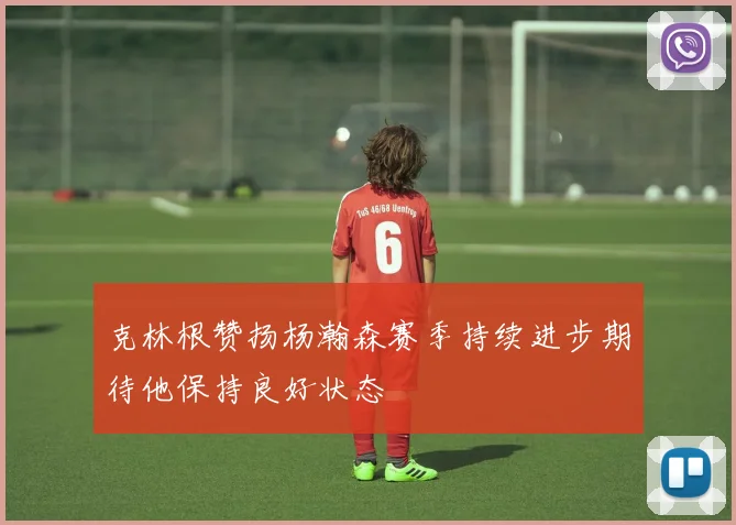 克林根赞扬杨瀚森赛季持续进步期待他保持良好状态