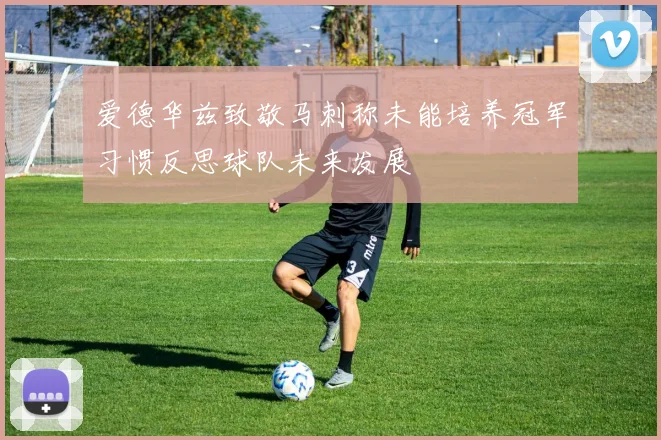 爱德华兹致敬马刺称未能培养冠军习惯反思球队未来发展