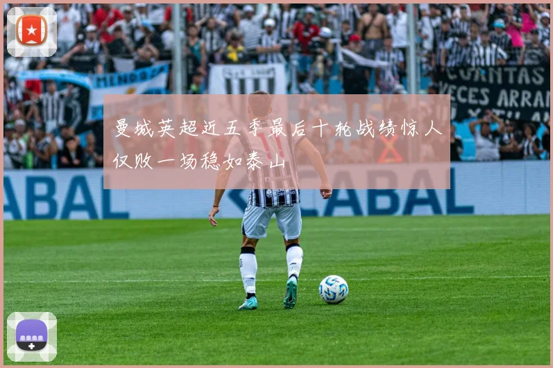 曼城英超近五季最后十轮战绩惊人仅败一场稳如泰山