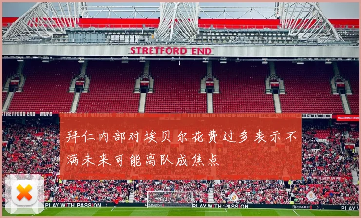 拜仁内部对埃贝尔花费过多表示不满未来可能离队成焦点