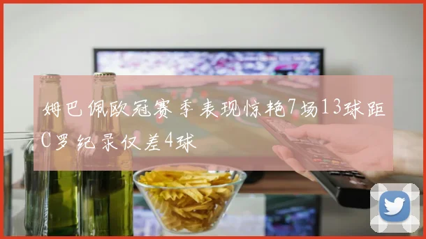 姆巴佩欧冠赛季表现惊艳7场13球距C罗纪录仅差4球