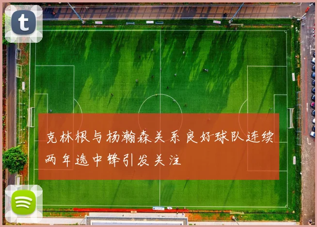 克林根与杨瀚森关系良好球队连续两年选中锋引发关注