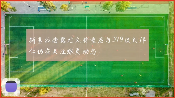 斯基拉透露尤文将重启与DV9谈判拜仁仍在关注球员动态