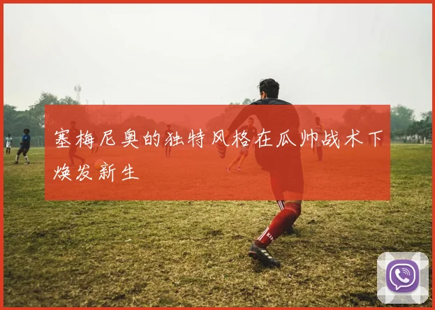 塞梅尼奥的独特风格在瓜帅战术下焕发新生