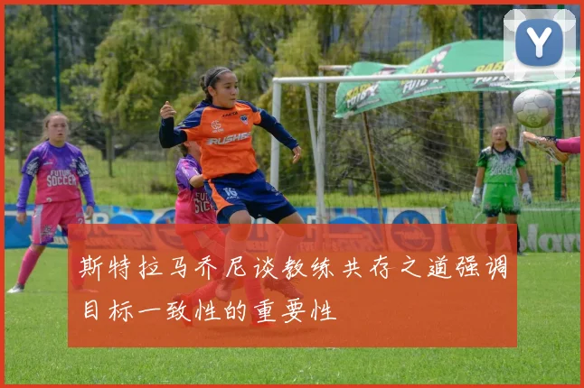 斯特拉马乔尼谈教练共存之道强调目标一致性的重要性