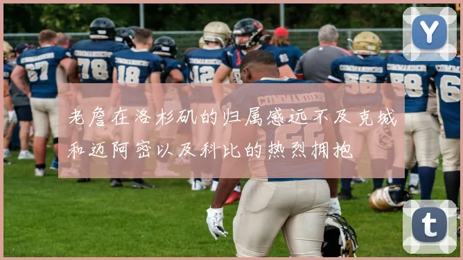 老詹在洛杉矶的归属感远不及克城和迈阿密以及科比的热烈拥抱
