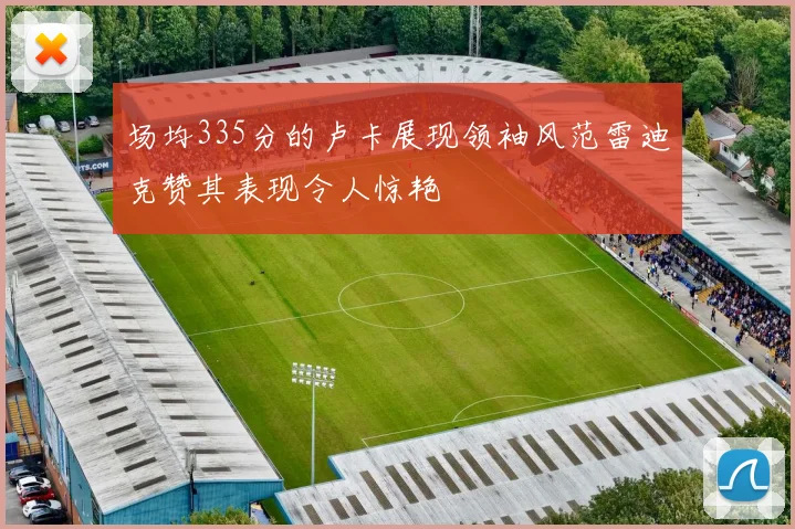 场均335分的卢卡展现领袖风范雷迪克赞其表现令人惊艳