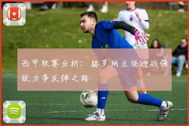 西甲联赛分析：赫罗纳主场迎战强敌力争反弹之路